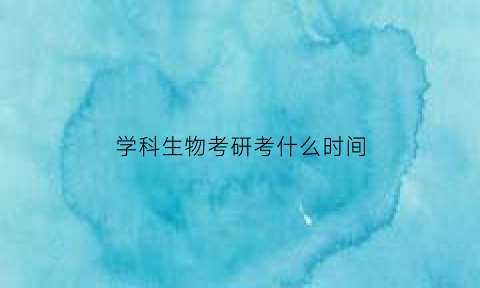 学科生物考研考什么时间(学科生物考研就业前景)