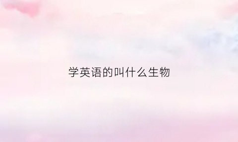 学英语的叫什么生物(学英语的东西有哪些)