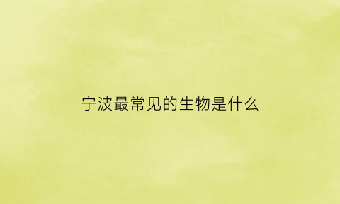 宁波最常见的生物是什么(宁波都有什么蛇)