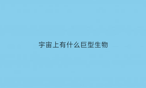 宇宙上有什么巨型生物(宇宙中存在的巨型生物)