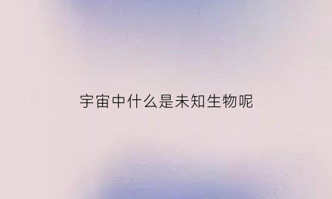 宇宙中什么是未知生物呢(未知宇宙的奥秘)