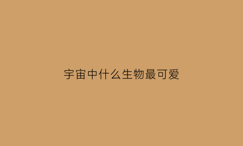 宇宙中什么生物最可爱(宇宙中什么生物最可爱呢)