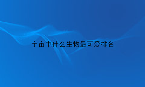 宇宙中什么生物最可爱排名(宇宙中什么生物最可爱排名)