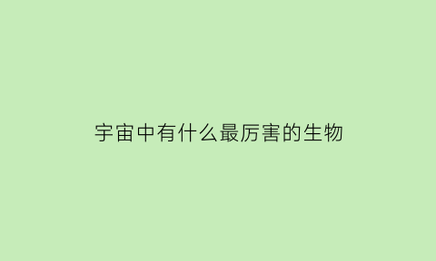 宇宙中有什么最厉害的生物(宇宙中最厉害的生物是什么)