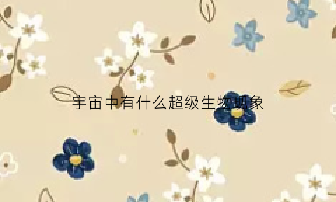 宇宙中有什么超级生物现象(宇宙有别的生物存在吗)