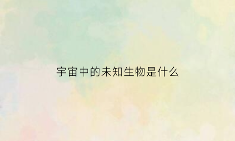 宇宙中的未知生物是什么(未知宇宙的奥秘)