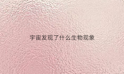 宇宙发现了什么生物现象(科学家发现宇宙)