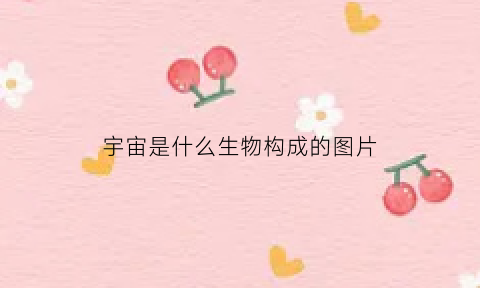 宇宙是什么生物构成的图片(宇宙是生物还是非生物)