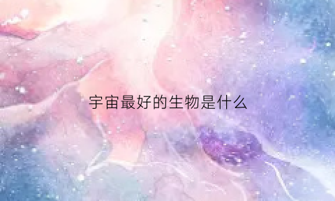 宇宙最好的生物是什么(宇宙最强物种)