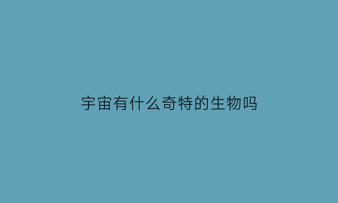 宇宙有什么奇特的生物吗(宇宙有什么奇特的生物吗视频)