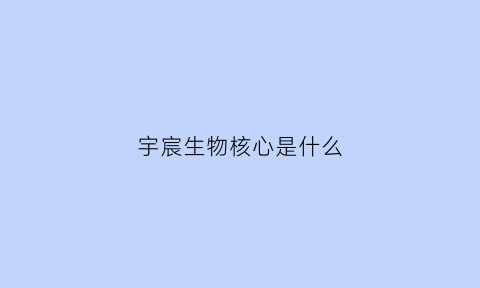 宇宸生物核心是什么(宸宇生物科技有限公司)