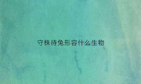 守株待兔形容什么生物(守株待兔比喻什么生肖)