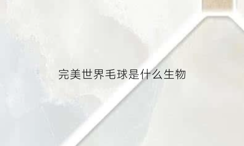完美世界毛球是什么生物(完美世界毛球是什么生物类型)