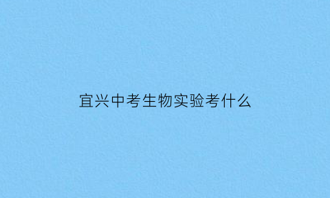 宜兴中考生物实验考什么(2020年宜兴实验中学中考考试情况)