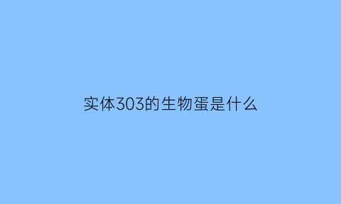 实体303的生物蛋是什么(实体303是被怎么创造出来的)