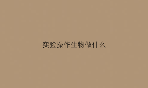 实验操作生物做什么(实验操作生物做什么工作)