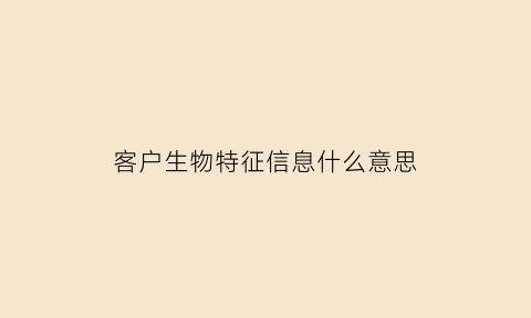 客户生物特征信息什么意思(客户特征是什么意思)