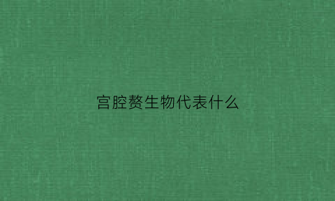 宫腔赘生物代表什么(宫腔赘生物是癌症吗)