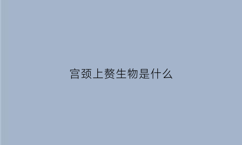 宫颈上赘生物是什么(宫颈赘生物是什么意思)