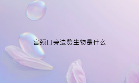 宫颈口旁边赘生物是什么(宫颈口有赘生物严重吗最后发展成什么疾病)