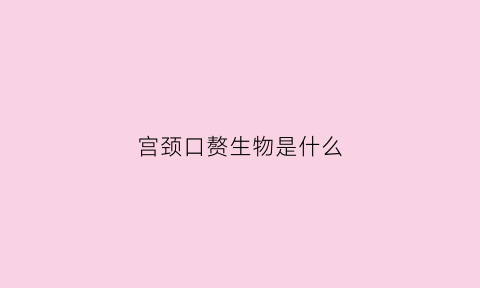 宫颈口赘生物是什么(宫颈口赘生物是什么东西严重吗)
