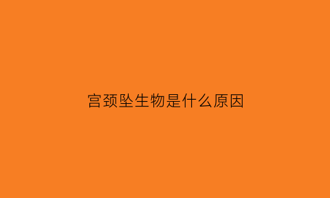 宫颈坠生物是什么原因(宫颈有坠生物是怎么造成的)