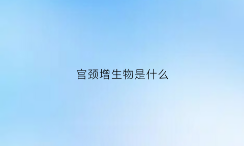 宫颈增生物是什么(宫颈增生物是什么原因)