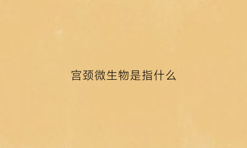 宫颈微生物是指什么(宫颈微生态)
