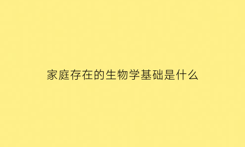 家庭存在的生物学基础是什么(家庭周围生物调查报告)