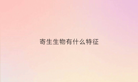 寄生生物有什么特征(寄生生物存在的意义)