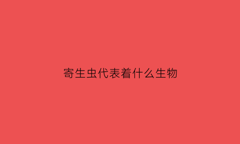 寄生虫代表着什么生物(寄生虫是什么生物)