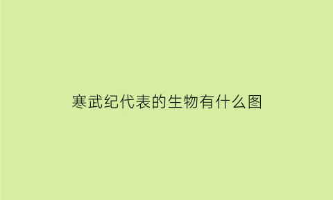 寒武纪代表的生物有什么图(寒武纪代表性的生物种类是什么)