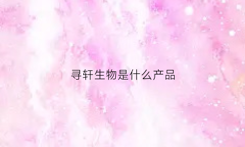 寻轩生物是什么产品(xuan寻)