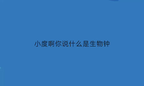 小度啊你说什么是生物钟(解释一下什么是生物钟)