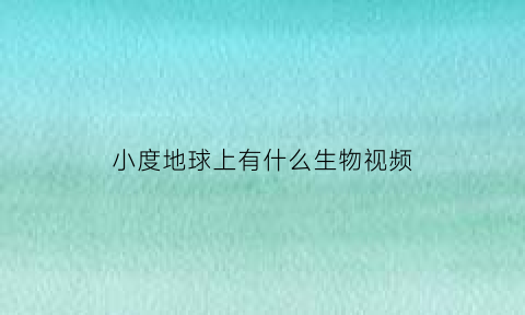 小度地球上有什么生物视频(地球上有什么生物图画)