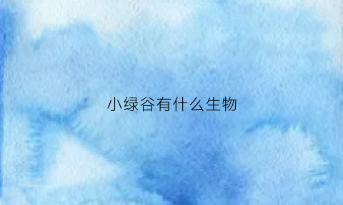 小绿谷有什么生物(小绿谷有什么生物现象)
