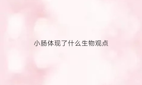 小肠体现了什么生物观点(小肠有哪些与其功能相适应的结构特点)