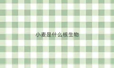 小麦是什么核生物(小麦是生物还是非生物)