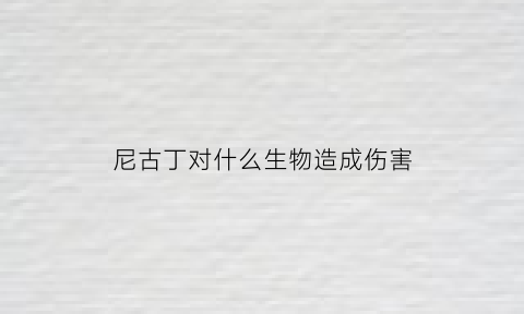 尼古丁对什么生物造成伤害(尼古丁对人的影响有哪些)