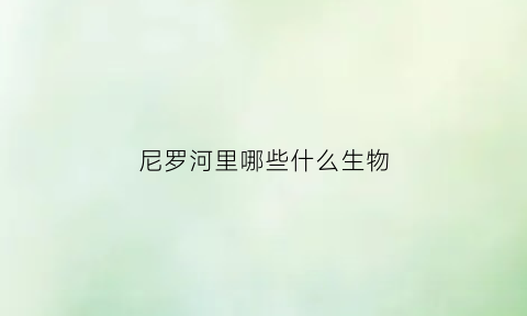 尼罗河里哪些什么生物(尼罗河的鱼类)