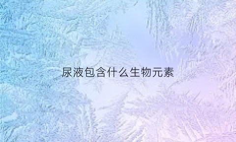 尿液包含什么生物元素(尿液中所含的成分)