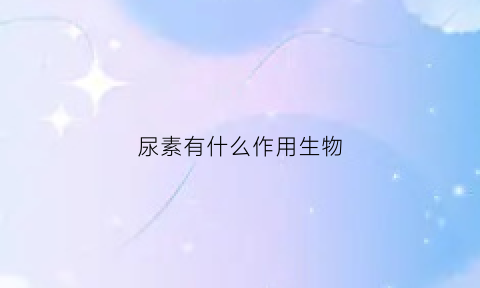 尿素有什么作用生物(尿素的生物学意义)