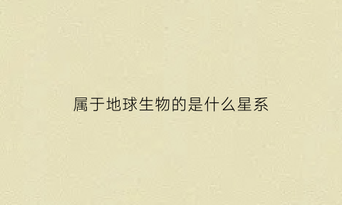 属于地球生物的是什么星系(地球生物包括哪些方面)