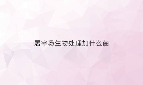 屠宰场生物处理加什么菌(屠宰车间消毒用什么药)