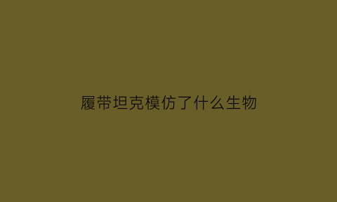 履带坦克模仿了什么生物(履带仿生的哪个动物)