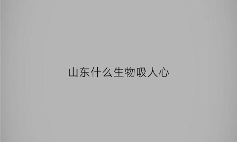 山东什么生物吸人心(山东什么生物吸人心的)