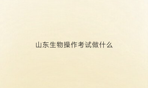 山东生物操作考试做什么(生物实操考试)