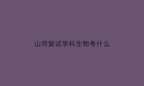 山师复试学科生物考什么(山师学科教学生物考研)