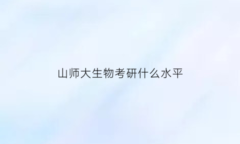 山师大生物考研什么水平(山东师范大学学科教学生物考研难度)