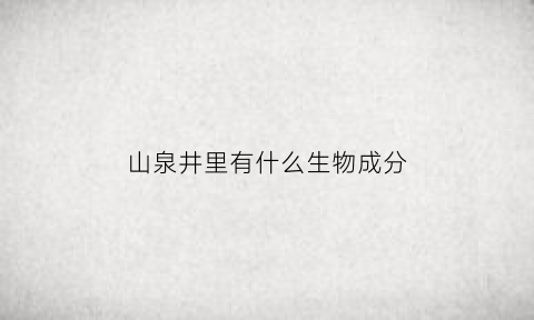 山泉井里有什么生物成分(山泉水所含的矿物质有哪些)